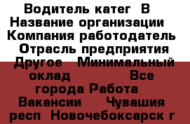 Водитель-катег. В › Название организации ­ Компания-работодатель › Отрасль предприятия ­ Другое › Минимальный оклад ­ 16 000 - Все города Работа » Вакансии   . Чувашия респ.,Новочебоксарск г.